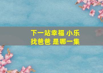 下一站幸福 小乐找爸爸 是哪一集